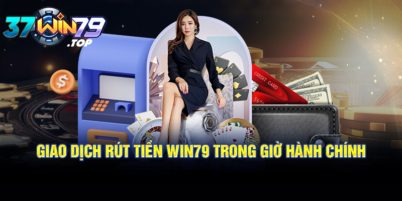 Giao dịch rút tiền Win79 trong giờ hành chính 